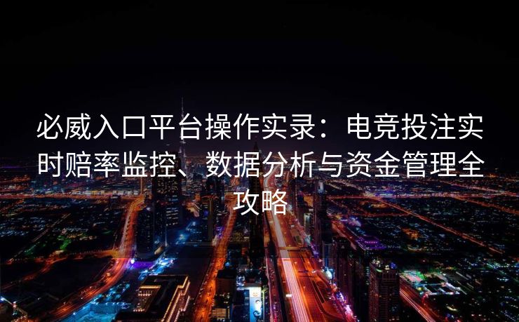 必威入口平台操作实录：电竞投注实时赔率监控、数据分析与资金管理全攻略  第2张