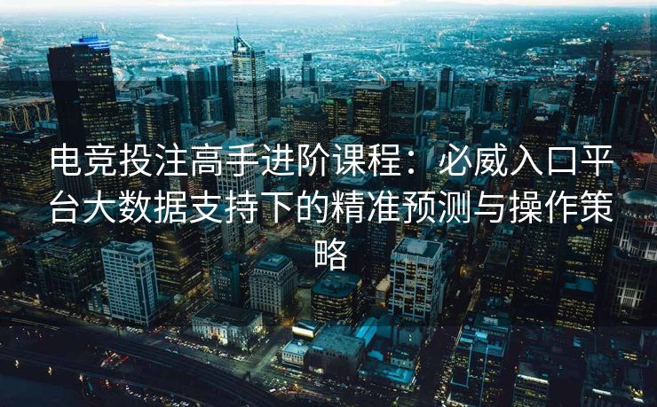 电竞投注高手进阶课程：必威入口平台大数据支持下的精准预测与操作策略