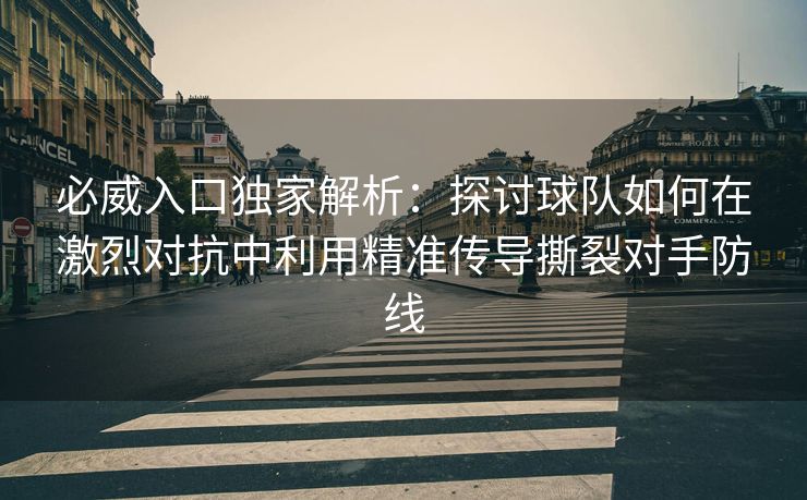必威入口独家解析：探讨球队如何在激烈对抗中利用精准传导撕裂对手防线