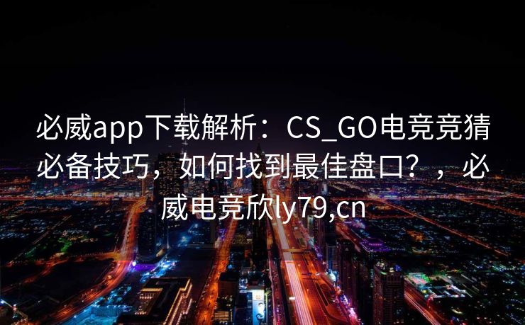 必威app下载解析：CS_GO电竞竞猜必备技巧，如何找到最佳盘口？，必威电竞欣ly79,cn  第2张