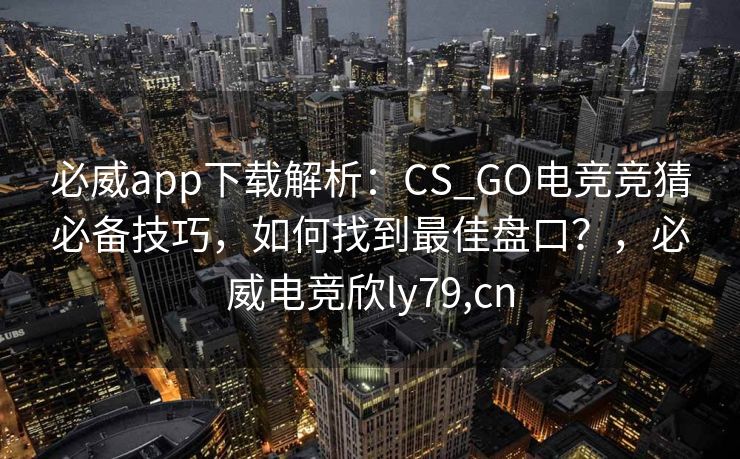 必威app下载解析：CS_GO电竞竞猜必备技巧，如何找到最佳盘口？，必威电竞欣ly79,cn