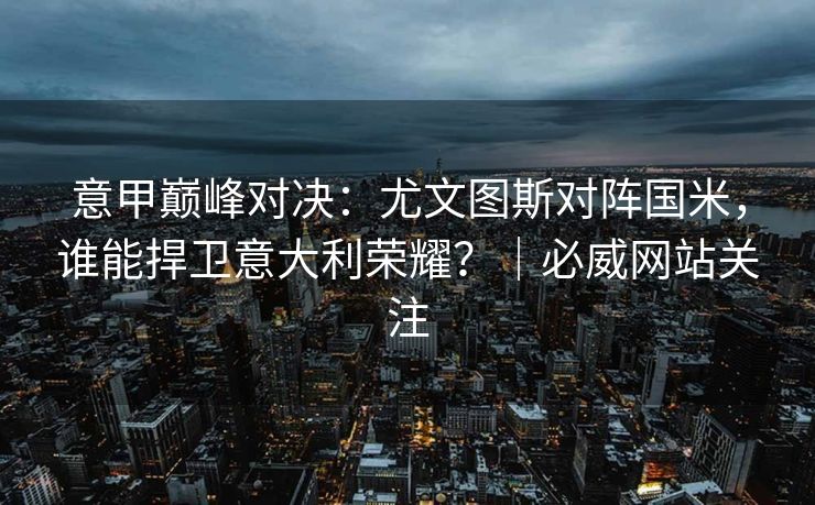 意甲巅峰对决：尤文图斯对阵国米，谁能捍卫意大利荣耀？｜必威网站关注  第2张