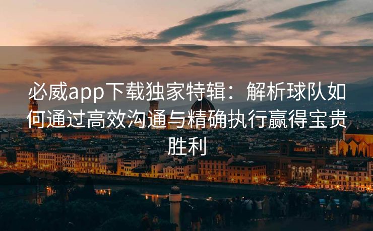 必威app下载独家特辑：解析球队如何通过高效沟通与精确执行赢得宝贵胜利
