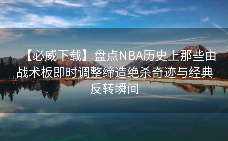 【必威下载】盘点NBA历史上那些由战术板即时调整缔造绝杀奇迹与经典反转瞬间  第2张