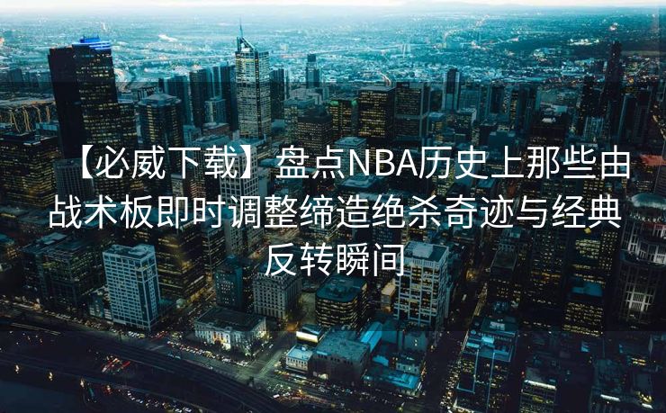 【必威下载】盘点NBA历史上那些由战术板即时调整缔造绝杀奇迹与经典反转瞬间