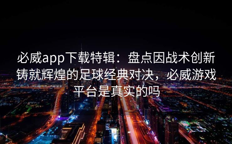 必威app下载特辑：盘点因战术创新铸就辉煌的足球经典对决，必威游戏平台是真实的吗