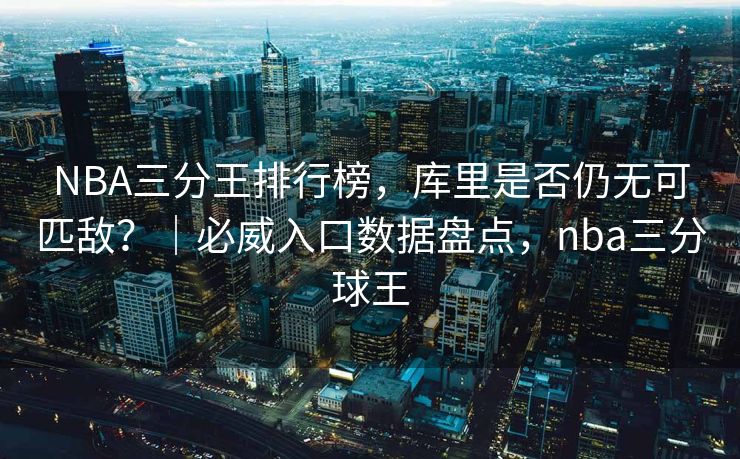 NBA三分王排行榜，库里是否仍无可匹敌？｜必威入口数据盘点，nba三分球王