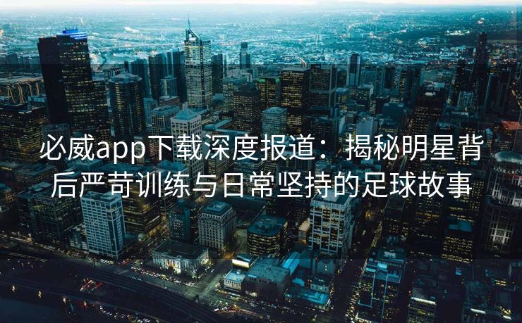 必威app下载深度报道：揭秘明星背后严苛训练与日常坚持的足球故事