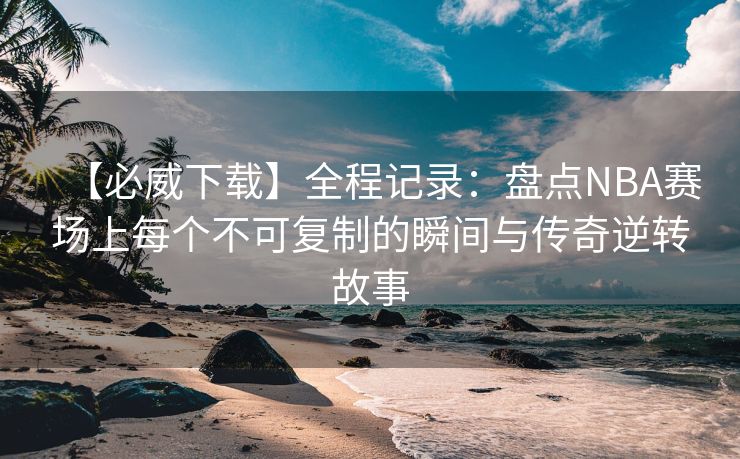 【必威下载】全程记录：盘点NBA赛场上每个不可复制的瞬间与传奇逆转故事