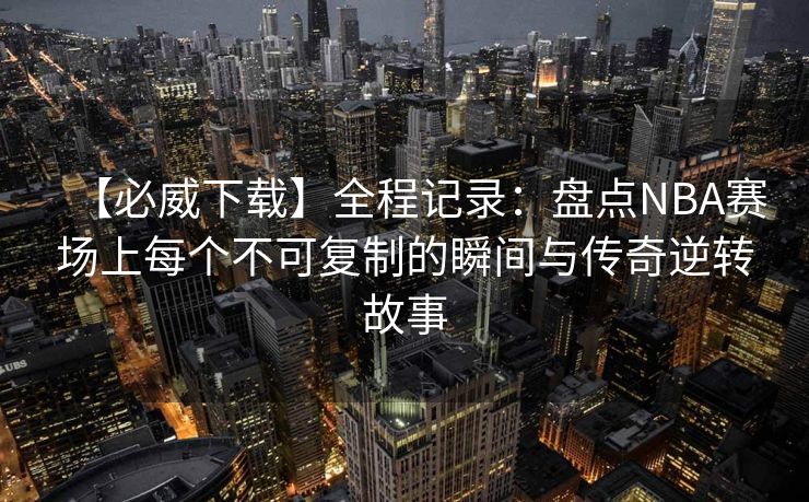 【必威下载】全程记录：盘点NBA赛场上每个不可复制的瞬间与传奇逆转故事  第2张