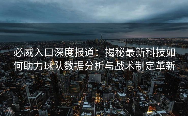 必威入口深度报道：揭秘最新科技如何助力球队数据分析与战术制定革新