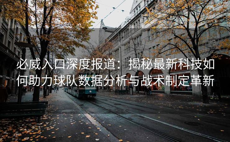 必威入口深度报道：揭秘最新科技如何助力球队数据分析与战术制定革新  第2张