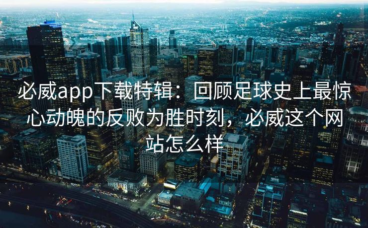 必威app下载特辑：回顾足球史上最惊心动魄的反败为胜时刻，必威这个网站怎么样
