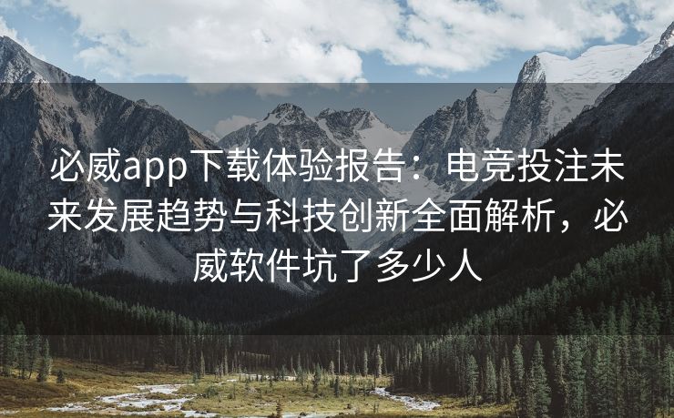 必威app下载体验报告：电竞投注未来发展趋势与科技创新全面解析，必威软件坑了多少人