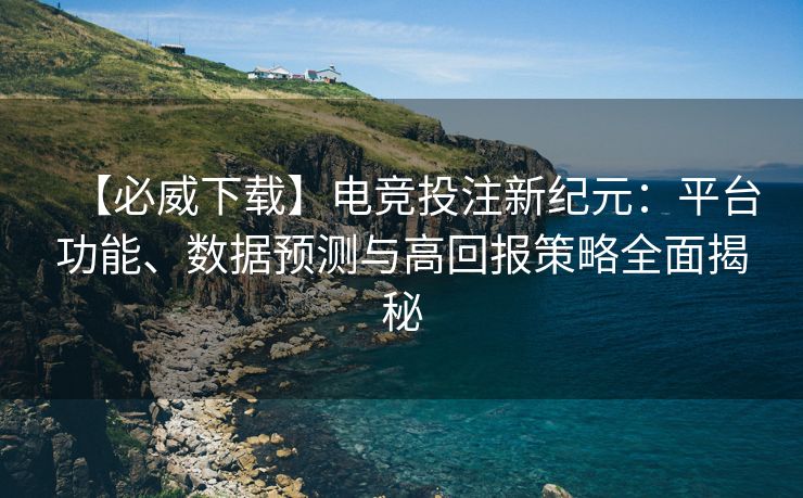 【必威下载】电竞投注新纪元：平台功能、数据预测与高回报策略全面揭秘  第2张