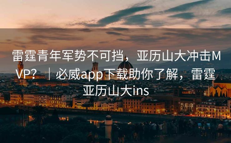 雷霆青年军势不可挡，亚历山大冲击MVP？｜必威app下载助你了解，雷霆亚历山大ins
