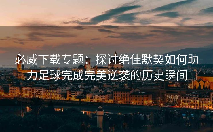 必威下载专题：探讨绝佳默契如何助力足球完成完美逆袭的历史瞬间