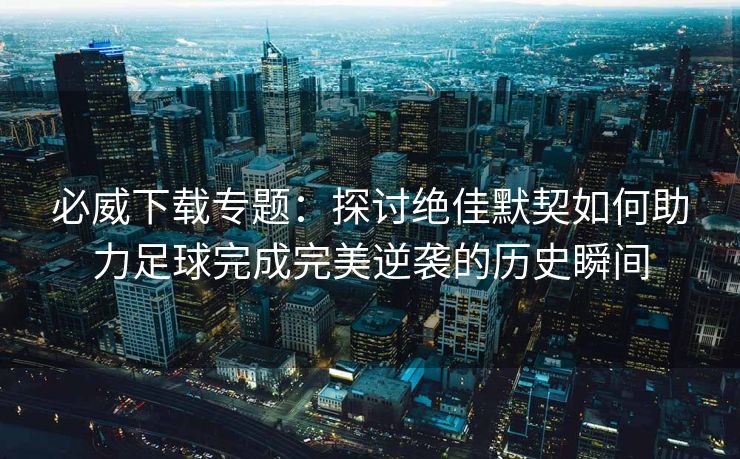 必威下载专题：探讨绝佳默契如何助力足球完成完美逆袭的历史瞬间  第2张