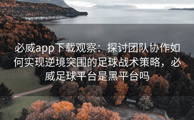 必威app下载观察：探讨团队协作如何实现逆境突围的足球战术策略，必威足球平台是黑平台吗