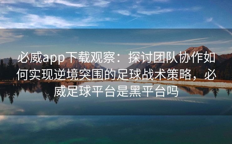 必威app下载观察：探讨团队协作如何实现逆境突围的足球战术策略，必威足球平台是黑平台吗  第2张