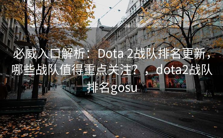 必威入口解析：Dota 2战队排名更新，哪些战队值得重点关注？，dota2战队排名gosu