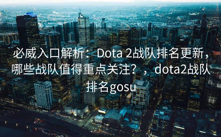 必威入口解析：Dota 2战队排名更新，哪些战队值得重点关注？，dota2战队排名gosu  第2张