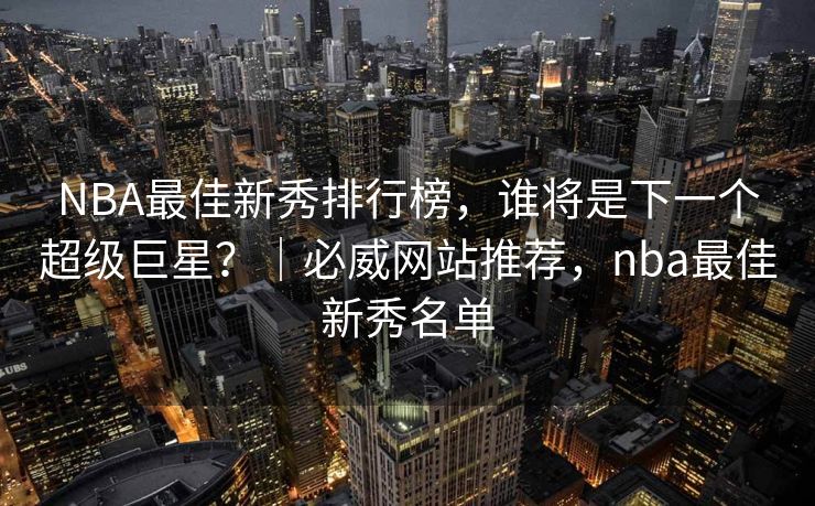 NBA最佳新秀排行榜，谁将是下一个超级巨星？｜必威网站推荐，nba最佳新秀名单