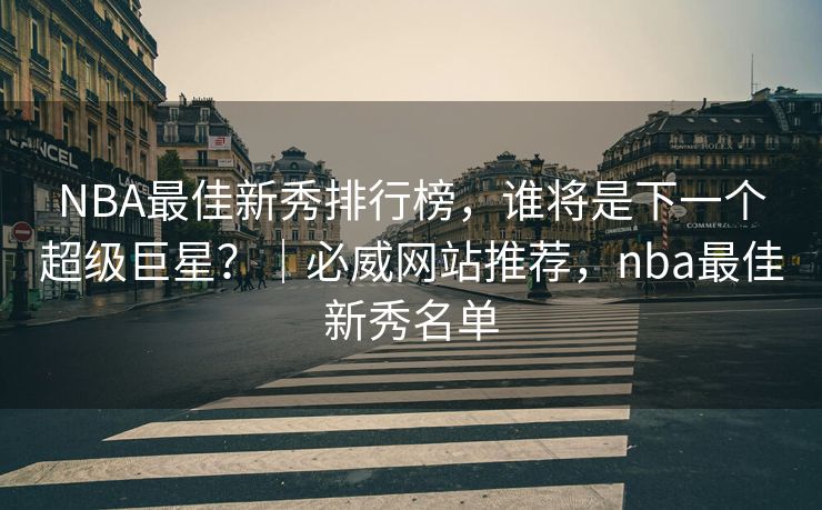 NBA最佳新秀排行榜，谁将是下一个超级巨星？｜必威网站推荐，nba最佳新秀名单  第2张
