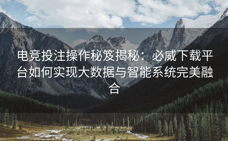 电竞投注操作秘笈揭秘：必威下载平台如何实现大数据与智能系统完美融合  第2张