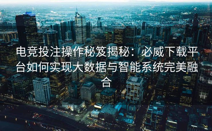 电竞投注操作秘笈揭秘：必威下载平台如何实现大数据与智能系统完美融合
