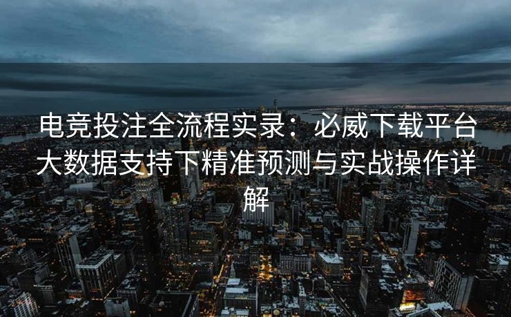 电竞投注全流程实录：必威下载平台大数据支持下精准预测与实战操作详解  第2张