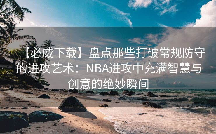 【必威下载】盘点那些打破常规防守的进攻艺术：NBA进攻中充满智慧与创意的绝妙瞬间  第2张