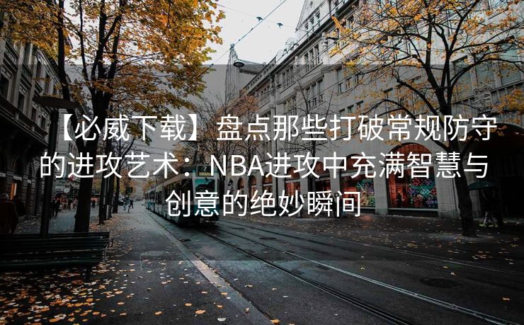 【必威下载】盘点那些打破常规防守的进攻艺术：NBA进攻中充满智慧与创意的绝妙瞬间