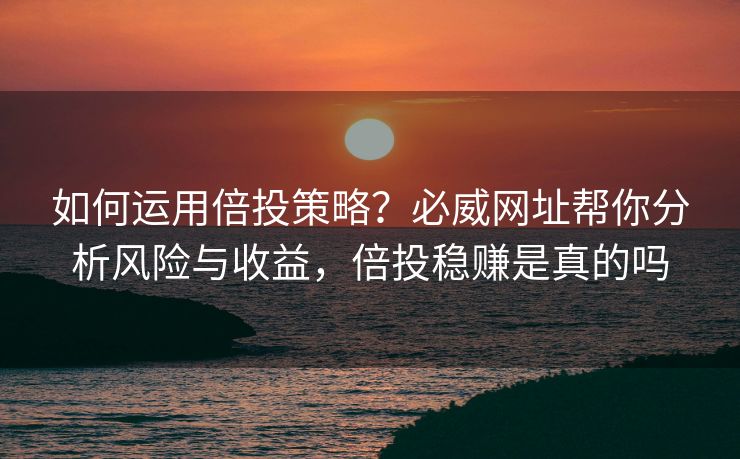 如何运用倍投策略？必威网址帮你分析风险与收益，倍投稳赚是真的吗