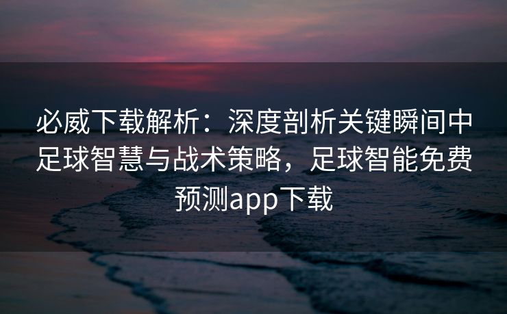 必威下载解析：深度剖析关键瞬间中足球智慧与战术策略，足球智能免费预测app下载