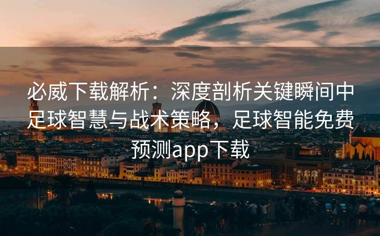 必威下载解析：深度剖析关键瞬间中足球智慧与战术策略，足球智能免费预测app下载  第2张