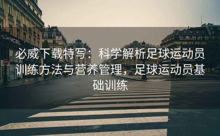 必威下载特写：科学解析足球运动员训练方法与营养管理，足球运动员基础训练  第2张