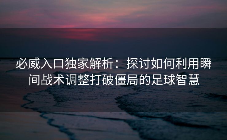 必威入口独家解析：探讨如何利用瞬间战术调整打破僵局的足球智慧  第2张