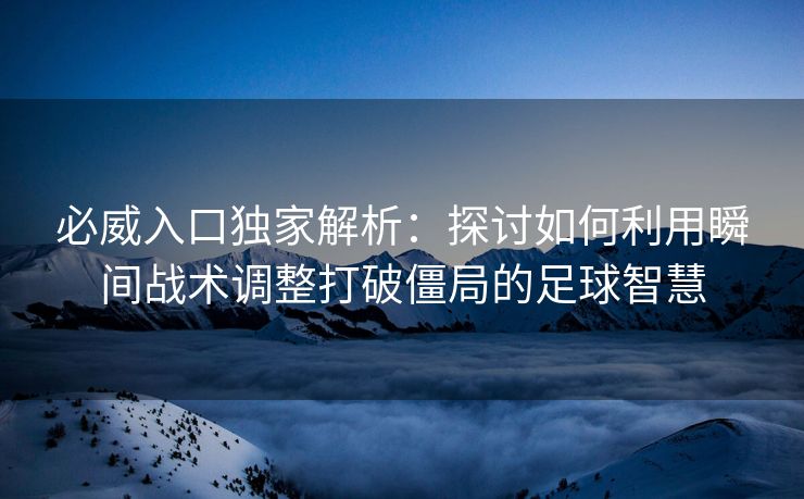 必威入口独家解析：探讨如何利用瞬间战术调整打破僵局的足球智慧