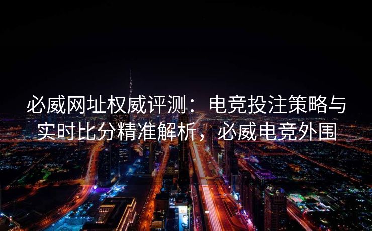 必威网址权威评测：电竞投注策略与实时比分精准解析，必威电竞外围  第1张