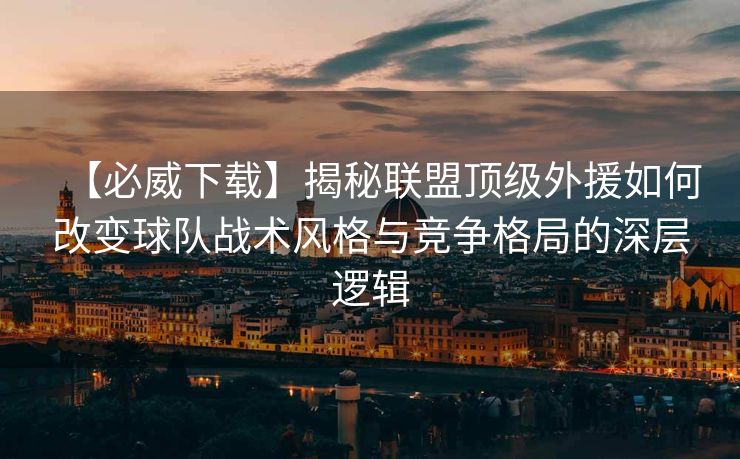 【必威下载】揭秘联盟顶级外援如何改变球队战术风格与竞争格局的深层逻辑