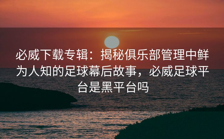 必威下载专辑：揭秘俱乐部管理中鲜为人知的足球幕后故事，必威足球平台是黑平台吗