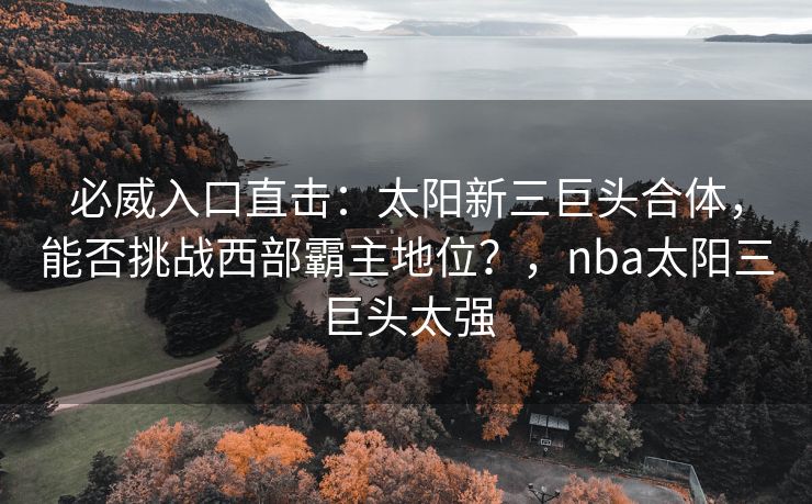 必威入口直击：太阳新三巨头合体，能否挑战西部霸主地位？，nba太阳三巨头太强  第2张