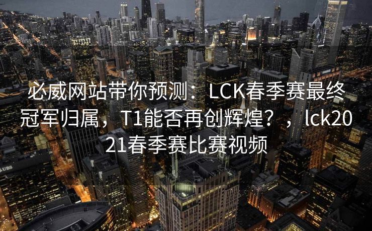 必威网站带你预测：LCK春季赛最终冠军归属，T1能否再创辉煌？，lck2021春季赛比赛视频  第2张