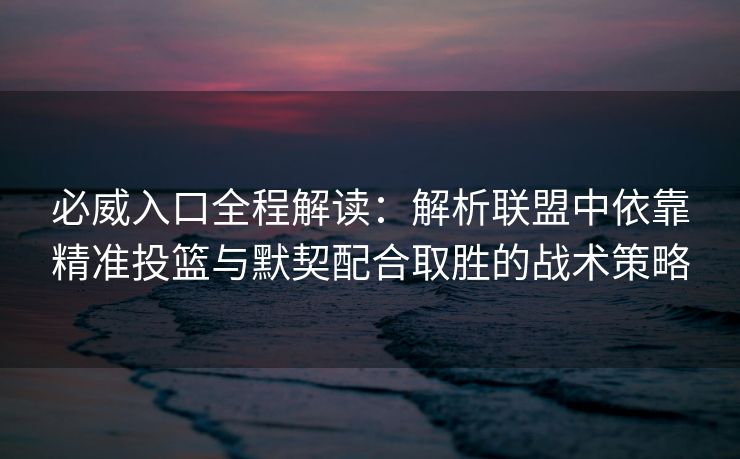 必威入口全程解读：解析联盟中依靠精准投篮与默契配合取胜的战术策略