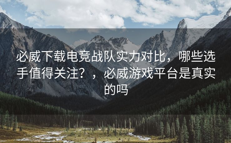 必威下载电竞战队实力对比，哪些选手值得关注？，必威游戏平台是真实的吗