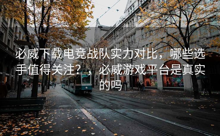 必威下载电竞战队实力对比，哪些选手值得关注？，必威游戏平台是真实的吗  第2张