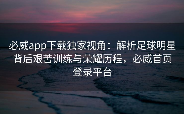 必威app下载独家视角：解析足球明星背后艰苦训练与荣耀历程，必威首页登录平台  第1张