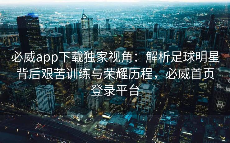 必威app下载独家视角：解析足球明星背后艰苦训练与荣耀历程，必威首页登录平台  第2张