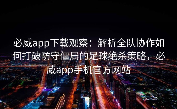 必威app下载观察：解析全队协作如何打破防守僵局的足球绝杀策略，必威app手机官方网站  第1张